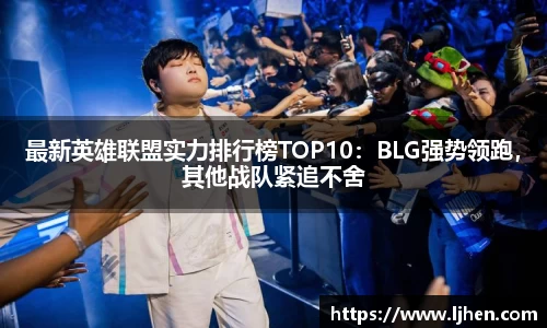 最新英雄联盟实力排行榜TOP10：BLG强势领跑，其他战队紧追不舍