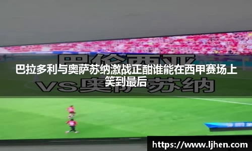 巴拉多利与奥萨苏纳激战正酣谁能在西甲赛场上笑到最后